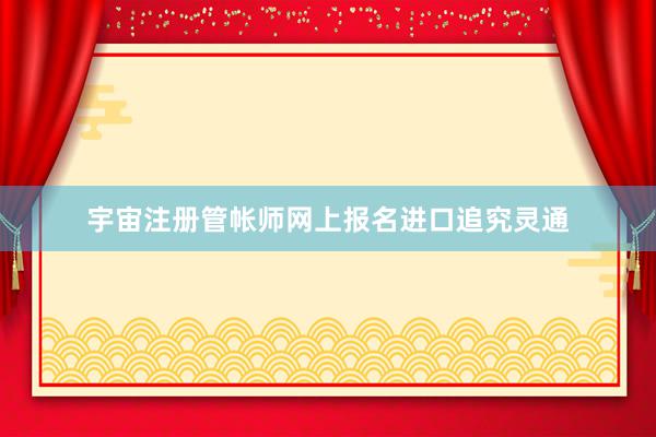 宇宙注册管帐师网上报名进口追究灵通