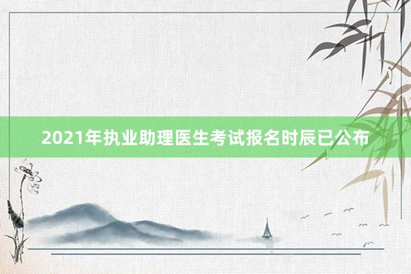 2021年执业助理医生考试报名时辰已公布