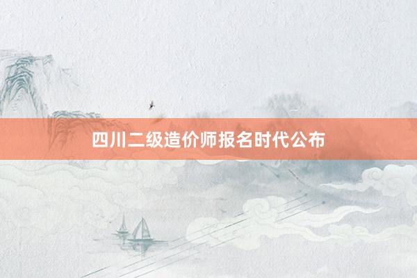 四川二级造价师报名时代公布