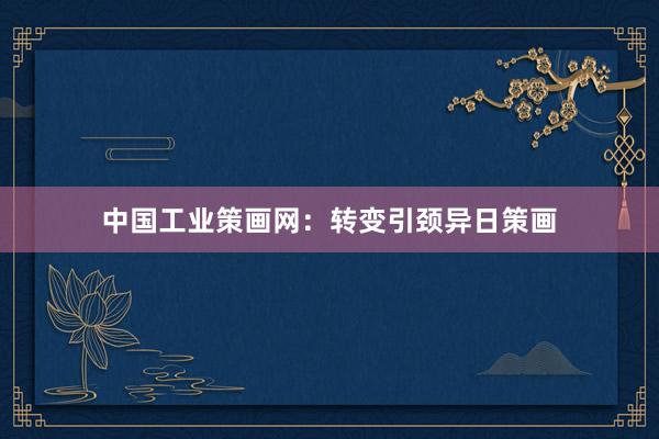 中国工业策画网：转变引颈异日策画