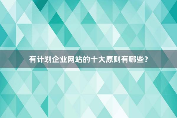 有计划企业网站的十大原则有哪些？