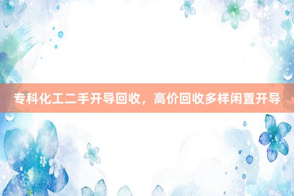 专科化工二手开导回收，高价回收多样闲置开导