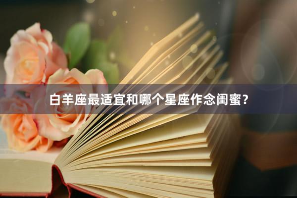 白羊座最适宜和哪个星座作念闺蜜？