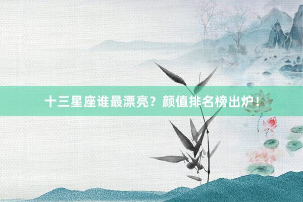 十三星座谁最漂亮？颜值排名榜出炉！