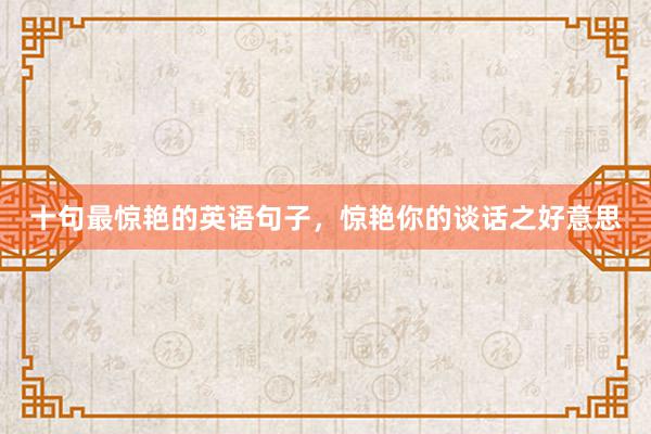 十句最惊艳的英语句子，惊艳你的谈话之好意思