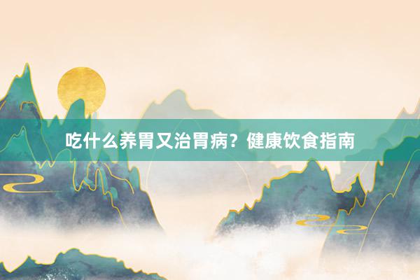 吃什么养胃又治胃病？健康饮食指南