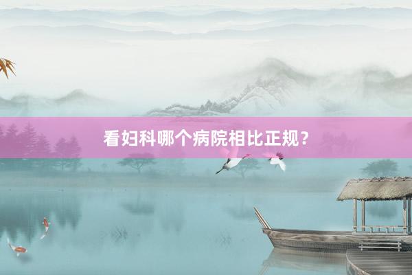 看妇科哪个病院相比正规？
