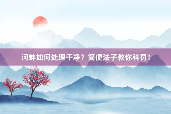 河蚌如何处理干净？简便法子教你科罚！