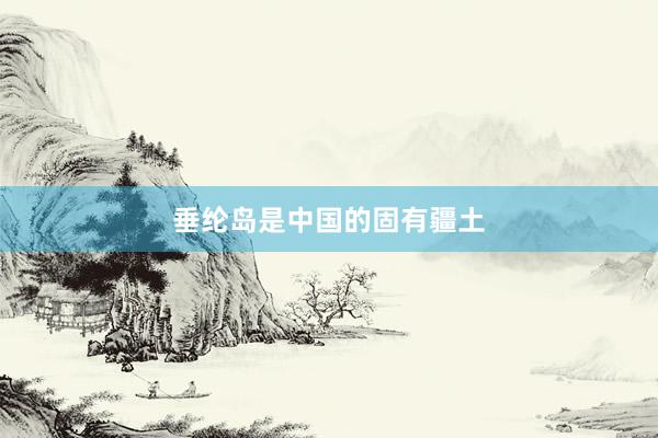 垂纶岛是中国的固有疆土