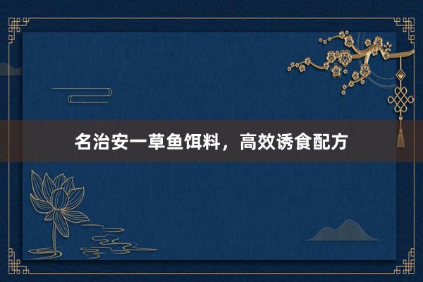 名治安一草鱼饵料，高效诱食配方