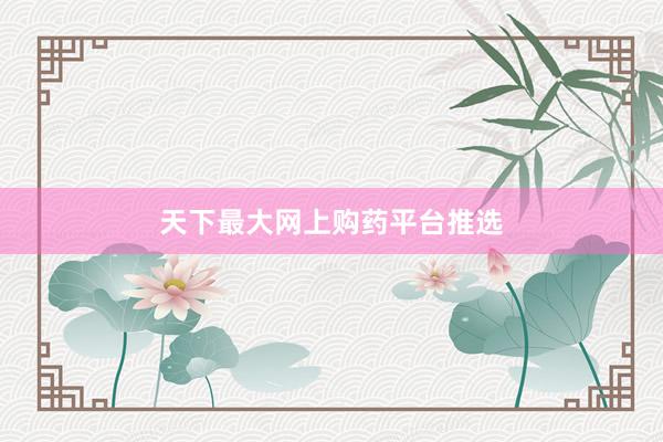 天下最大网上购药平台推选